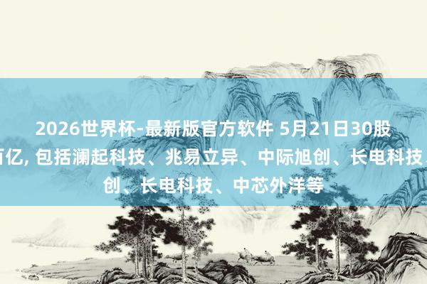 2026世界杯-最新版官方软件 5月21日30股成交额特地百亿， 包括澜起科技、兆易立异、中际旭创、长电科技、中芯外洋等