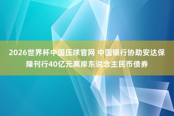 2026世界杯中国压球官网 中国银行协助安达保障刊行40亿元离岸东说念主民币债券