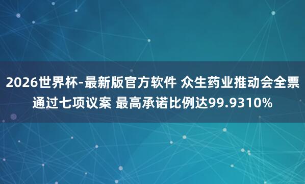 2026世界杯-最新版官方软件 众生药业推动会全票通过七项议案 最高承诺比例达99.9310%