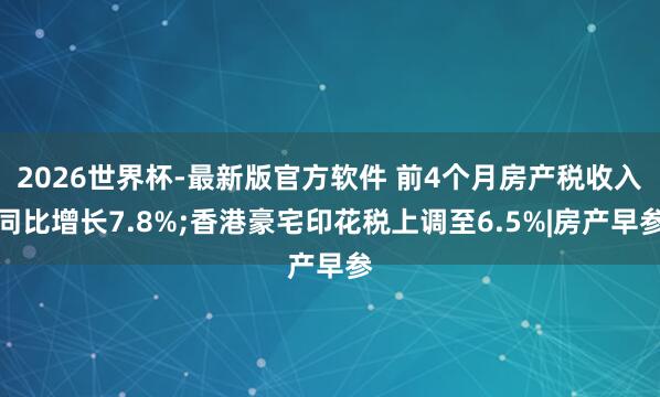 2026世界杯-最新版官方软件 前4个月房产税收入同比增长7.8%;香港豪宅印花税上调至6.5%|房产早参