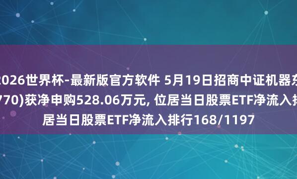 2026世界杯-最新版官方软件 5月19日招商中证机器东谈主ETF(560770)获净申购528.06万元， 位居当日股票ETF净流入排行168/1197