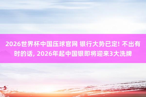 2026世界杯中国压球官网 银行大势已定! 不出有时的话， 2026年起中国银即将迎来3大洗牌