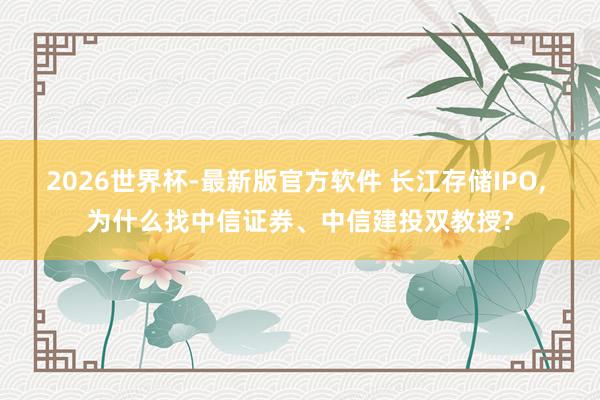 2026世界杯-最新版官方软件 长江存储IPO， 为什么找中信证券、中信建投双教授?