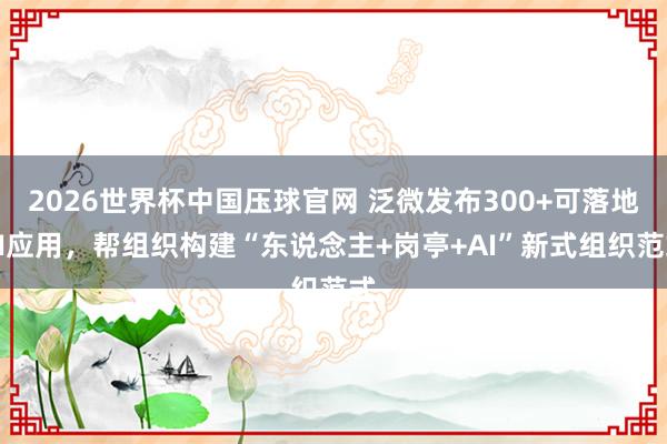 2026世界杯中国压球官网 泛微发布300+可落地AI应用，帮组织构建“东说念主+岗亭+AI”新式组织范式