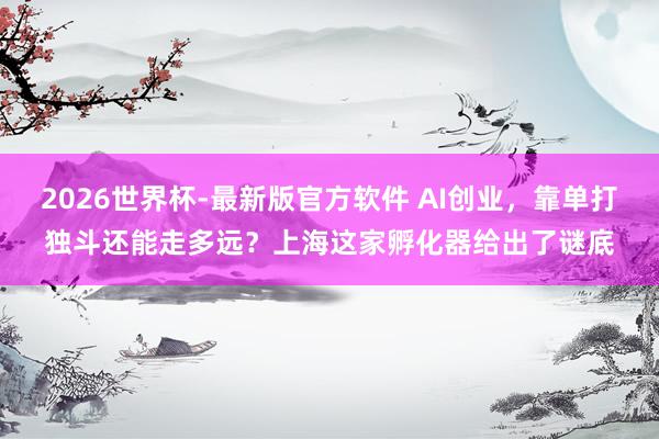 2026世界杯-最新版官方软件 AI创业，靠单打独斗还能走多远？上海这家孵化器给出了谜底