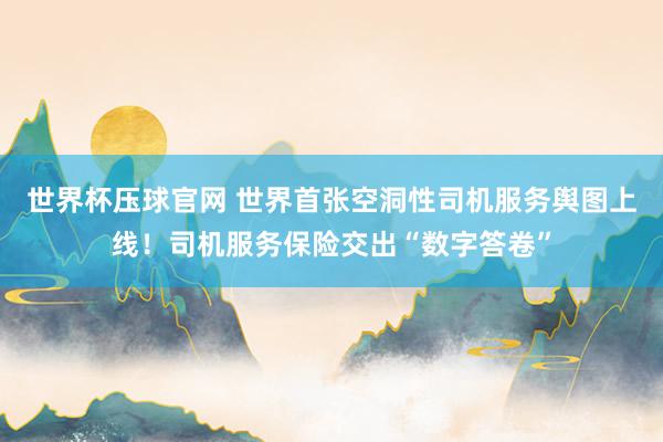 世界杯压球官网 世界首张空洞性司机服务舆图上线！司机服务保险交出“数字答卷”