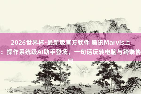 2026世界杯-最新版官方软件 腾讯Marvis上线：操作系统级AI助手登场，一句话玩转电脑与跨端协同