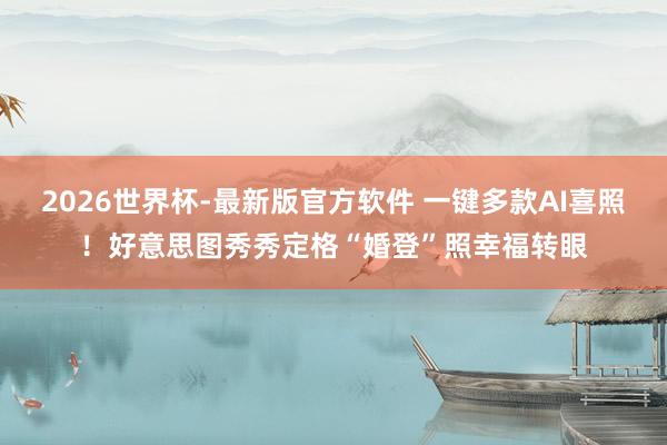 2026世界杯-最新版官方软件 一键多款AI喜照！好意思图秀秀定格“婚登”照幸福转眼