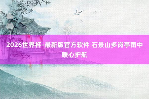 2026世界杯-最新版官方软件 石景山多岗亭雨中暖心护航