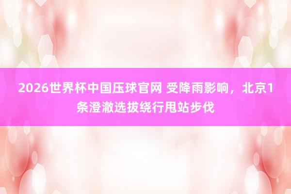 2026世界杯中国压球官网 受降雨影响，北京1条澄澈选拔绕行甩站步伐