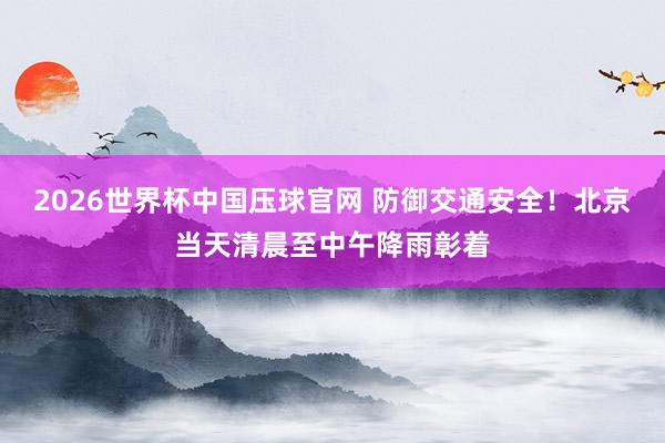 2026世界杯中国压球官网 防御交通安全！北京当天清晨至中午降雨彰着