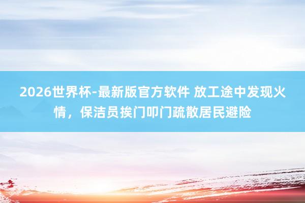 2026世界杯-最新版官方软件 放工途中发现火情，保洁员挨门叩门疏散居民避险