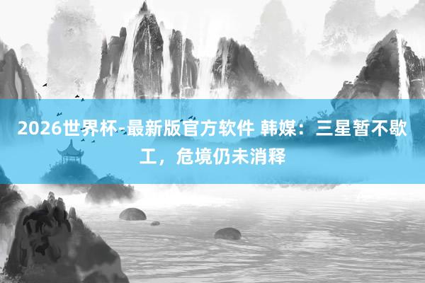 2026世界杯-最新版官方软件 韩媒：三星暂不歇工，危境仍未消释