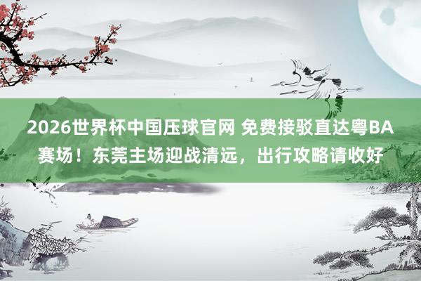 2026世界杯中国压球官网 免费接驳直达粤BA赛场！东莞主场迎战清远，出行攻略请收好