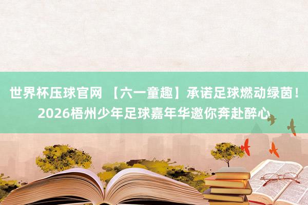 世界杯压球官网 【六一童趣】承诺足球燃动绿茵！2026梧州少年足球嘉年华邀你奔赴醉心