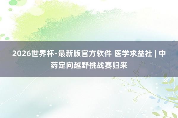 2026世界杯-最新版官方软件 医学求益社 | 中药定向越野挑战赛归来