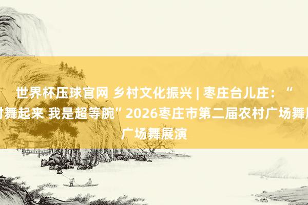 世界杯压球官网 乡村文化振兴 | 枣庄台儿庄：“村村舞起来 我是超等腕”2026枣庄市第二届农村广场舞展演