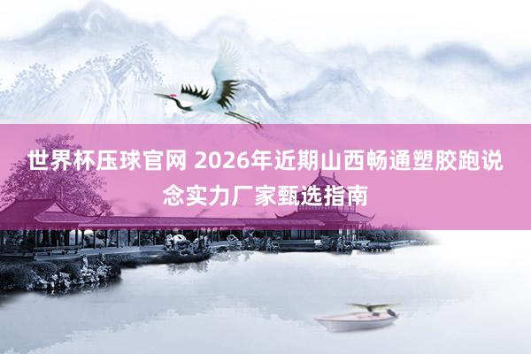 世界杯压球官网 2026年近期山西畅通塑胶跑说念实力厂家甄选指南