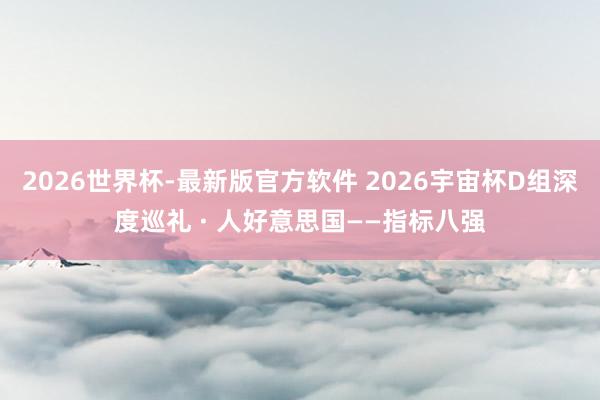 2026世界杯-最新版官方软件 2026宇宙杯D组深度巡礼 · 人好意思国——指标八强