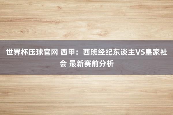 世界杯压球官网 西甲：西班经纪东谈主VS皇家社会 最新赛前分析