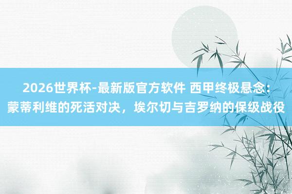 2026世界杯-最新版官方软件 西甲终极悬念：蒙蒂利维的死活对决，埃尔切与吉罗纳的保级战役