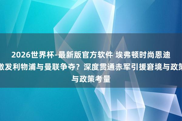 2026世界杯-最新版官方软件 埃弗顿时尚恩迪亚耶激发利物浦与曼联争夺？深度贯通赤军引援窘境与政策考量
