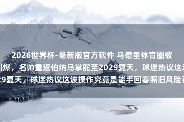 2026世界杯-最新版官方软件 马德里体育圈被穆里尼奥与皇马新左券引爆，名帅重返伯纳乌掌舵至2029夏天，球迷热议这波操作究竟是能手回春照旧风险再现