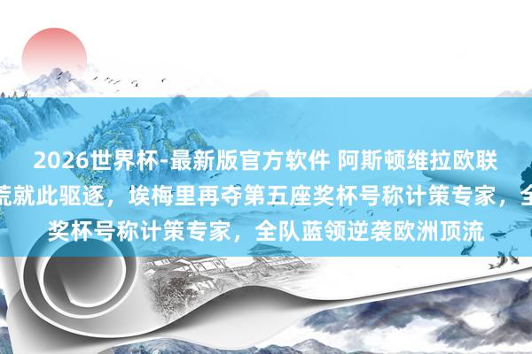 2026世界杯-最新版官方软件 阿斯顿维拉欧联杯封王，三十年冠军荒就此驱逐，埃梅里再夺第五座奖杯号称计策专家，全队蓝领逆袭欧洲顶流