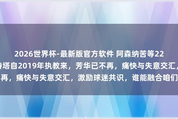 2026世界杯-最新版官方软件 阿森纳苦等22年终夺英超，主帅阿尔特塔自2019年执教来，芳华已不再，痛快与失意交汇，激励球迷共识，谁能融合咱们的激情