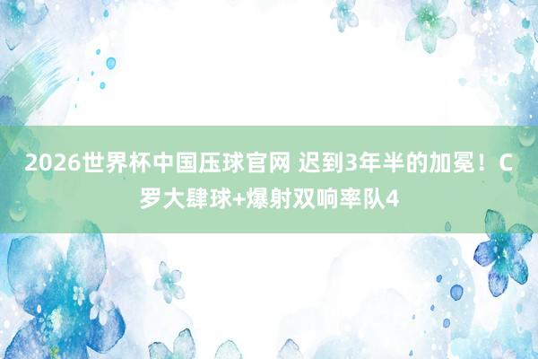 2026世界杯中国压球官网 迟到3年半的加冕！C罗大肆球+爆射双响率队4