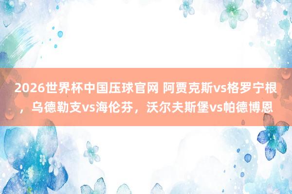 2026世界杯中国压球官网 阿贾克斯vs格罗宁根，乌德勒支vs海伦芬，沃尔夫斯堡vs帕德博恩