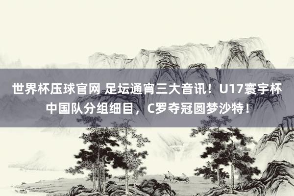 世界杯压球官网 足坛通宵三大音讯！U17寰宇杯中国队分组细目，C罗夺冠圆梦沙特！