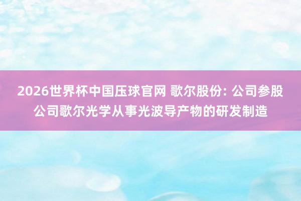 2026世界杯中国压球官网 歌尔股份: 公司参股公司歌尔光学从事光波导产物的研发制造