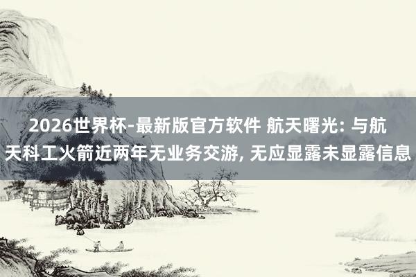 2026世界杯-最新版官方软件 航天曙光: 与航天科工火箭近两年无业务交游， 无应显露未显露信息
