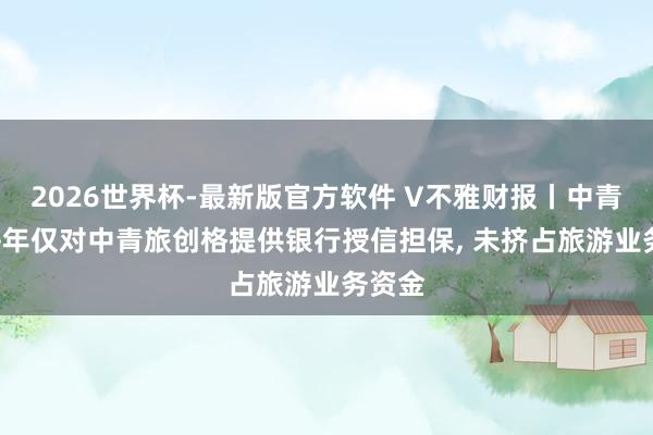 2026世界杯-最新版官方软件 V不雅财报丨中青旅: 每年仅对中青旅创格提供银行授信担保， 未挤占旅游业务资金