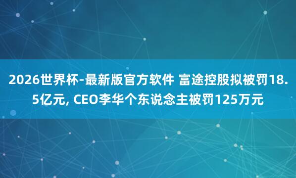 2026世界杯-最新版官方软件 富途控股拟被罚18.5亿元， CEO李华个东说念主被罚125万元