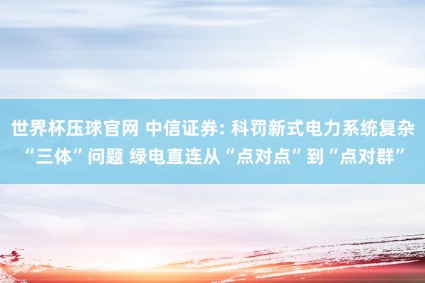 世界杯压球官网 中信证券: 科罚新式电力系统复杂“三体”问题 绿电直连从“点对点”到“点对群”