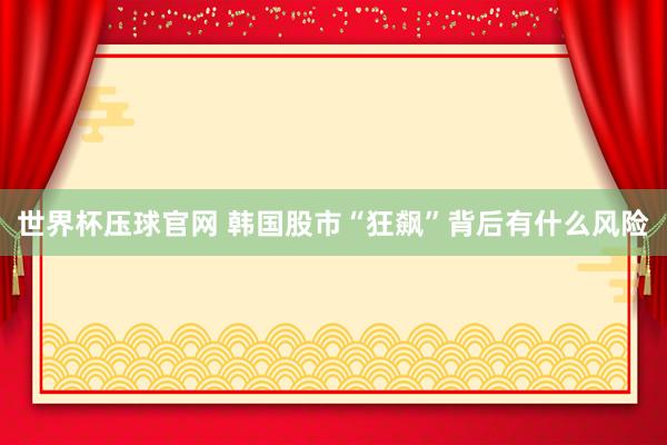 世界杯压球官网 韩国股市“狂飙”背后有什么风险