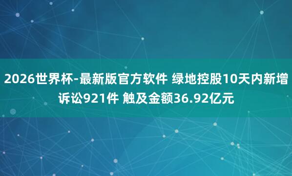 2026世界杯-最新版官方软件 绿地控股10天内新增诉讼921件 触及金额36.92亿元