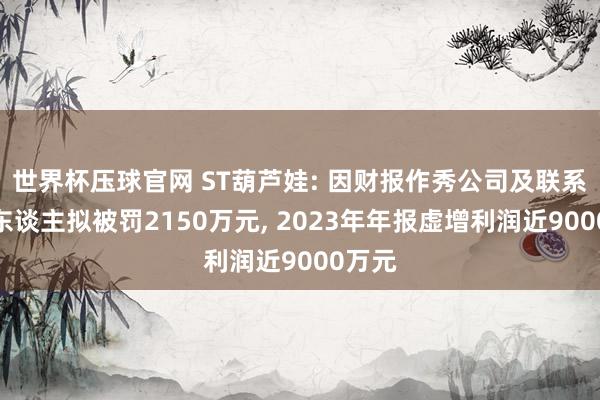 世界杯压球官网 ST葫芦娃: 因财报作秀公司及联系背负东谈主拟被罚2150万元， 2023年年报虚增利润近9000万元