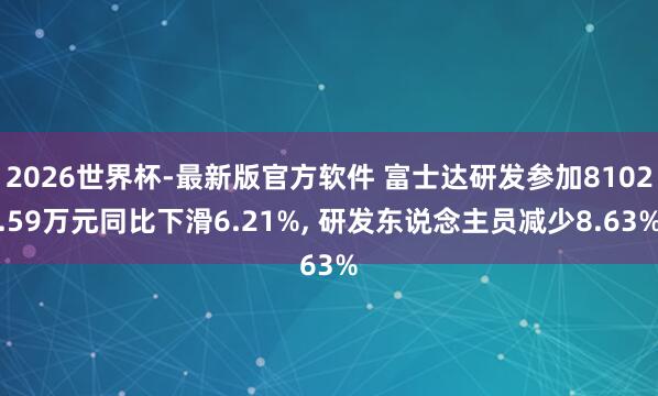 2026世界杯-最新版官方软件 富士达研发参加8102.59万元同比下滑6.21%， 研发东说念主员减少8.63%