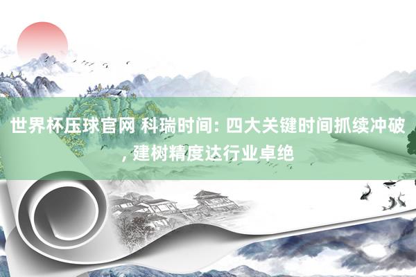 世界杯压球官网 科瑞时间: 四大关键时间抓续冲破， 建树精度达行业卓绝