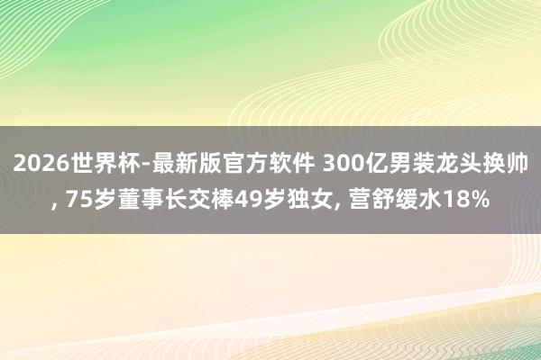 2026世界杯-最新版官方软件 300亿男装龙头换帅， 75岁董事长交棒49岁独女， 营舒缓水18%
