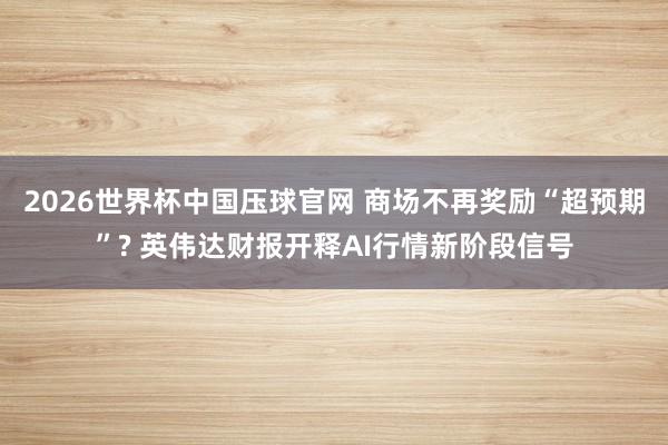 2026世界杯中国压球官网 商场不再奖励“超预期”? 英伟达财报开释AI行情新阶段信号