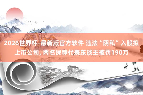2026世界杯-最新版官方软件 违法“阴私”入股拟上市公司， 两名保荐代表东谈主被罚190万