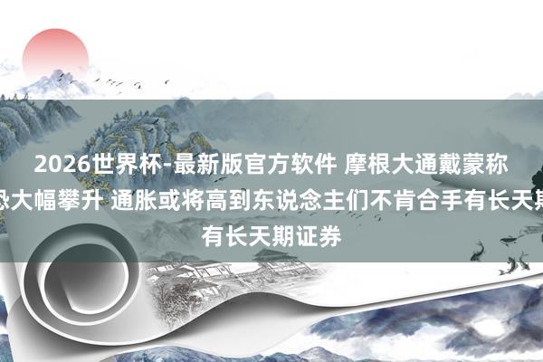 2026世界杯-最新版官方软件 摩根大通戴蒙称利率恐大幅攀升 通胀或将高到东说念主们不肯合手有长天期证券