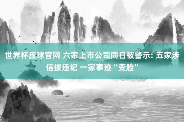 世界杯压球官网 六家上市公司同日被警示: 五家涉信披违纪 一家事迹“变脸”