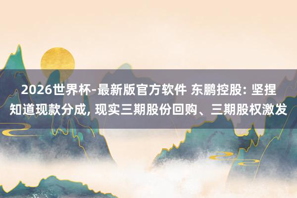2026世界杯-最新版官方软件 东鹏控股: 坚捏知道现款分成， 现实三期股份回购、三期股权激发
