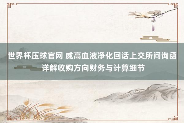 世界杯压球官网 威高血液净化回话上交所问询函 详解收购方向财务与计算细节