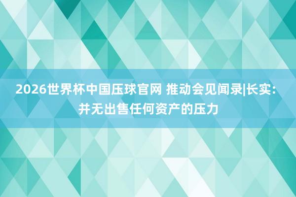 2026世界杯中国压球官网 推动会见闻录|长实: 并无出售任何资产的压力